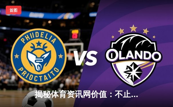 揭秘体育资讯网价值：不止于比分，更是数据、文化与商业的聚合体