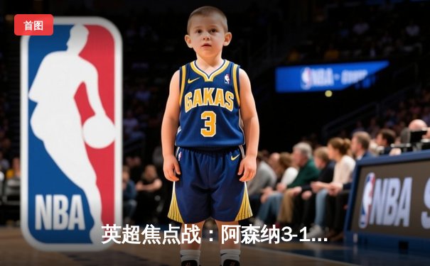 英超焦点战：阿森纳3-1力克利物浦，萨卡传射建功引领逆转