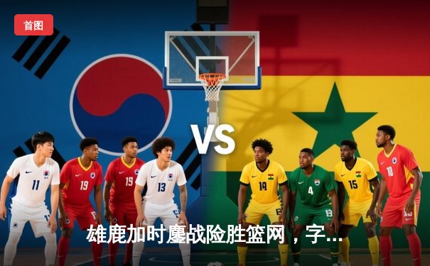 雄鹿加时鏖战险胜篮网，字母哥36+12+5主宰关键时刻