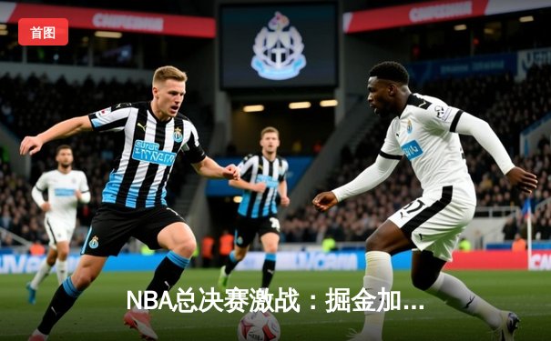 NBA总决赛激战：掘金加时险胜凯尔特人，约基奇狂砍42分创纪录