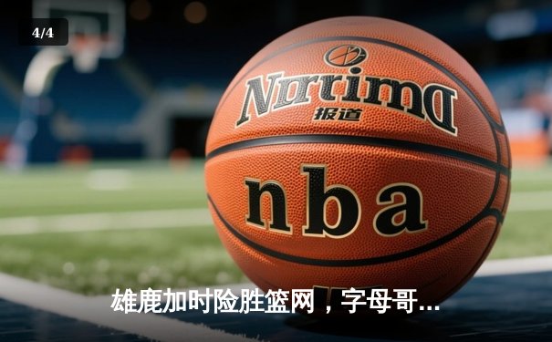 雄鹿加时险胜篮网，字母哥44分率队上演惊天逆转 - 4