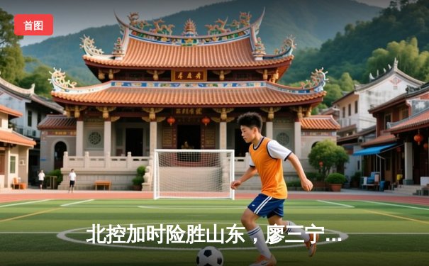 北控加时险胜山东，廖三宁33分闪耀全场