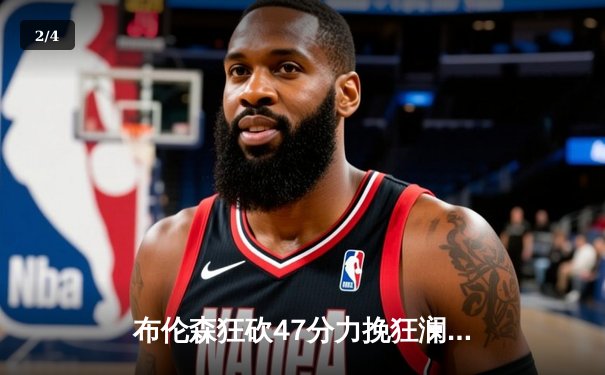 布伦森狂砍47分力挽狂澜，尼克斯加时险胜步行者夺赛点 - 2