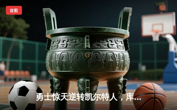 勇士惊天逆转凯尔特人，库里40分锁定总决赛关键胜利