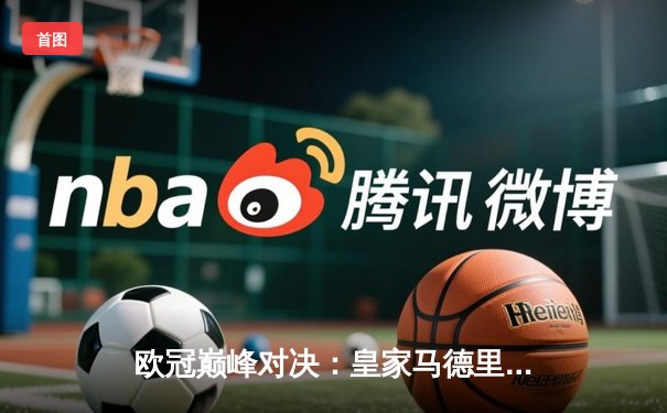 欧冠巅峰对决：皇家马德里加时鏖战逆转曼城，本泽马点射定乾坤