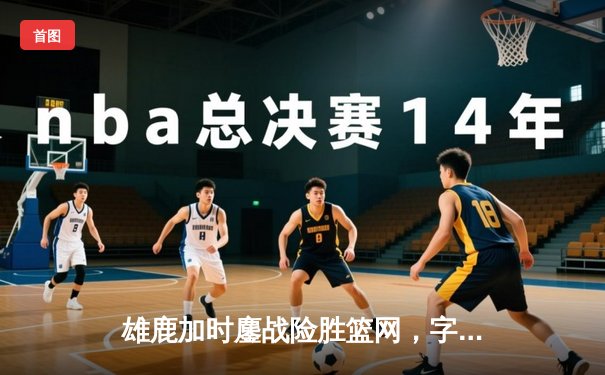 雄鹿加时鏖战险胜篮网，字母哥44分14篮板率队捍卫主场