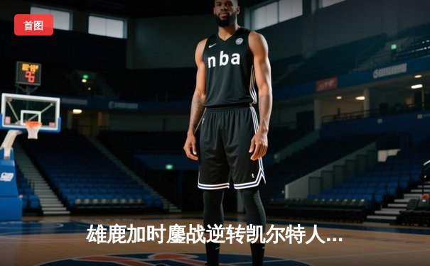 雄鹿加时鏖战逆转凯尔特人 字母哥44+14+7创赛季新高