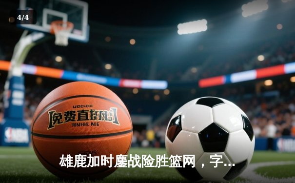 雄鹿加时鏖战险胜篮网，字母哥狂砍44分率队捍卫主场 - 4