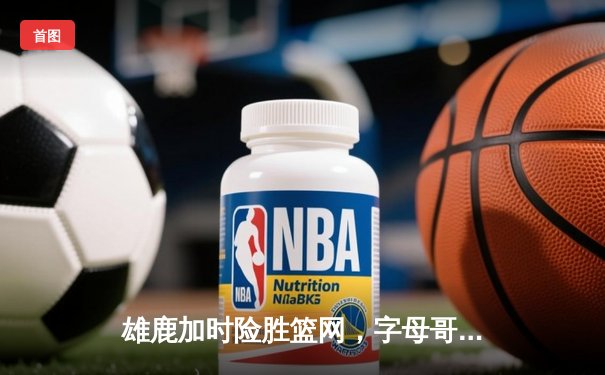 雄鹿加时险胜篮网，字母哥44分主宰密尔沃基之夜