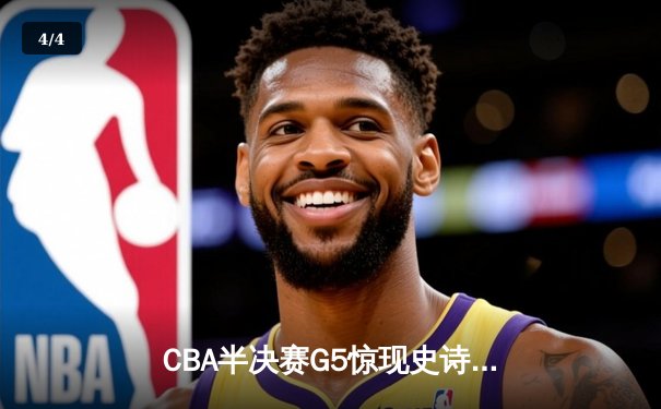 CBA半决赛G5惊现史诗逆转！辽宁本钢加时绝杀广东宏远晋级总决赛 - 4