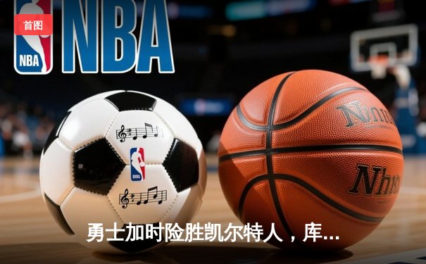 勇士加时险胜凯尔特人，库里狂砍43分率队完成20分惊天逆转