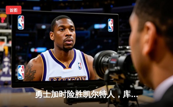 勇士加时险胜凯尔特人，库里狂砍43分率队捍卫主场